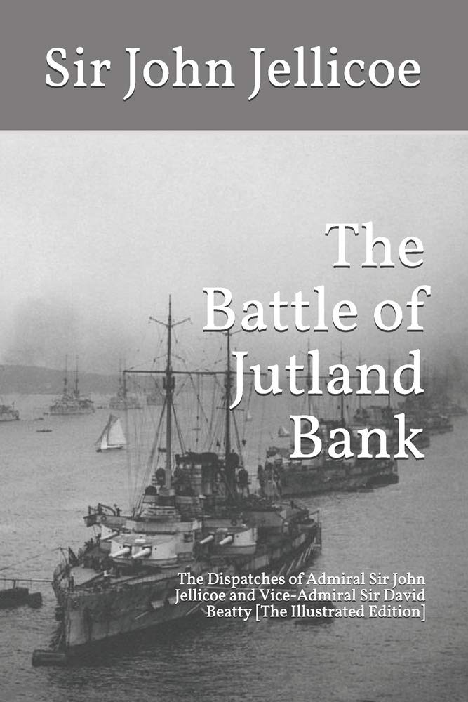 The Battle of Jutland Bank: The Dispatches of Admiral Sir John Jellicoe and Vice-Admiral Sir David Beatty [The Illustrated Edition]