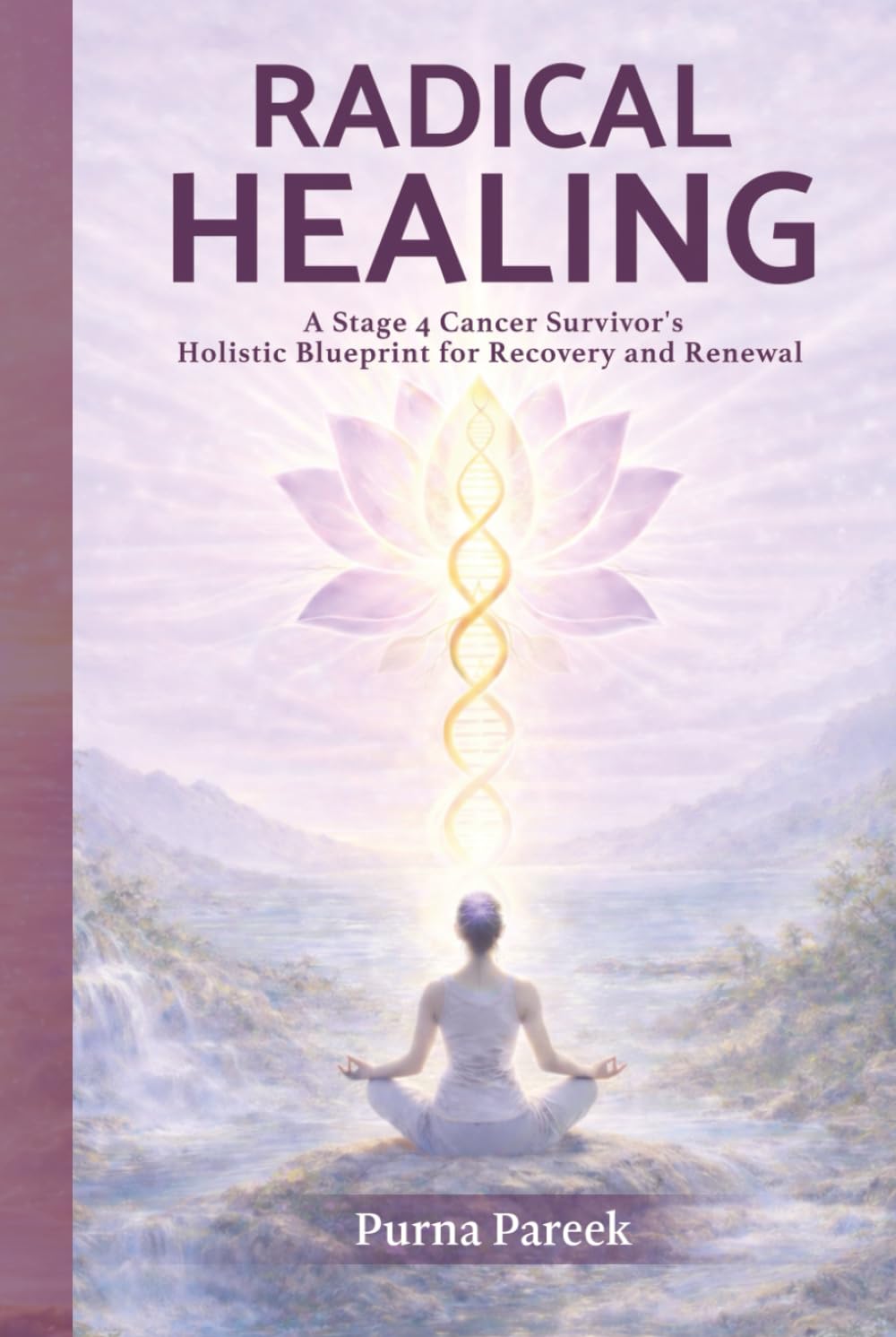 Radical Healing: A Stage 4 Cancer Survivor’s Holistic Blueprint for Recovery and Renewal