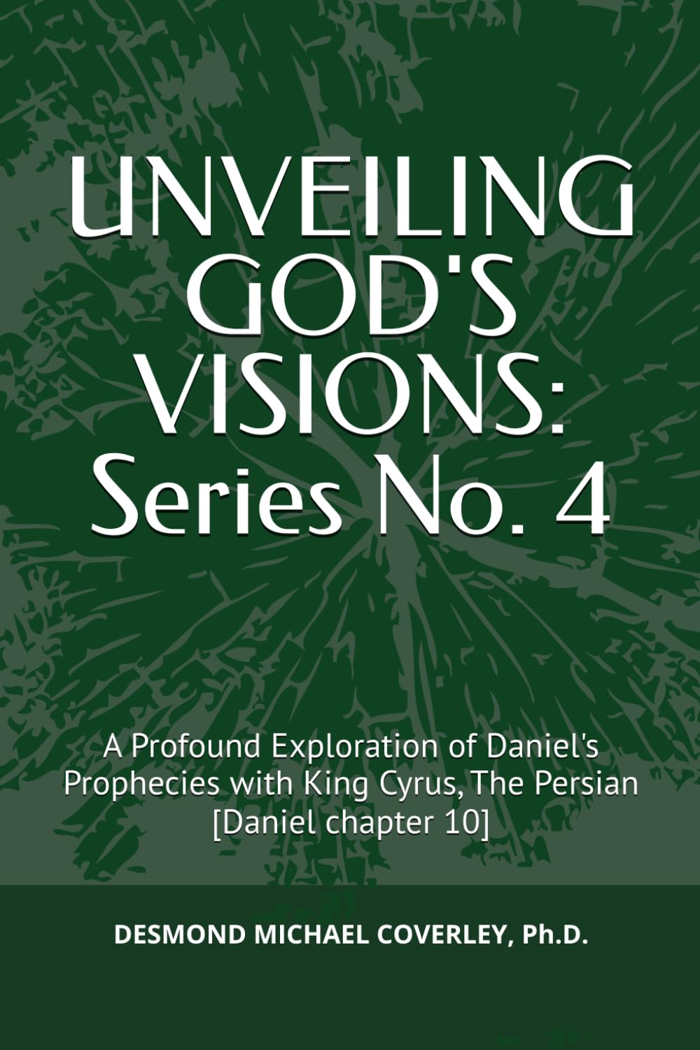 UNVEILING GOD'S VISIONS: Series No. 4:: A Profound Exploration of Daniel's Prophecies with King Cyrus, The Persian [Daniel chapter 10]