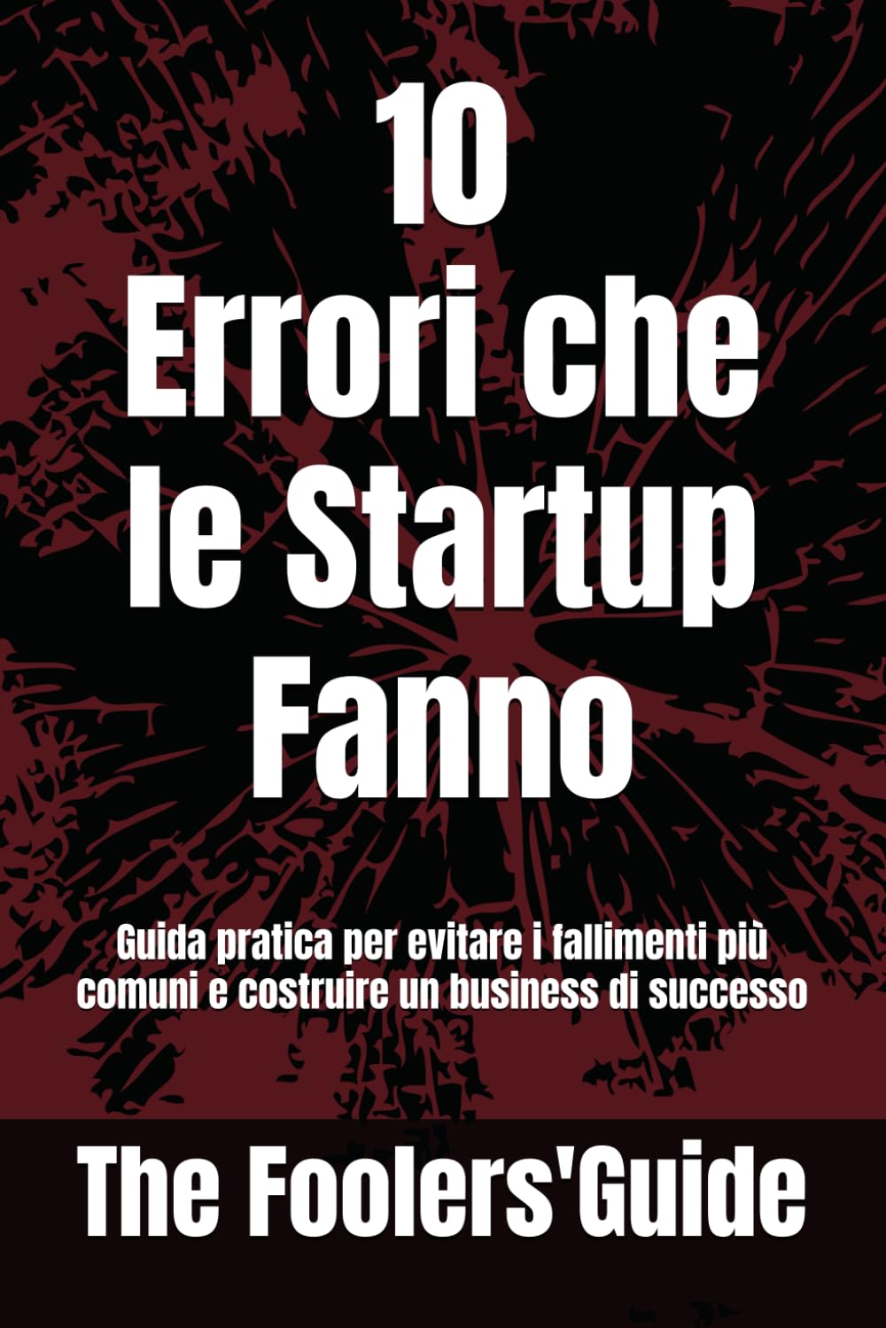 10 Errori che le Startup Fanno: Guida pratica per evitare i fallimenti più comuni e costruire un business di successo (The Fooler's Guide)