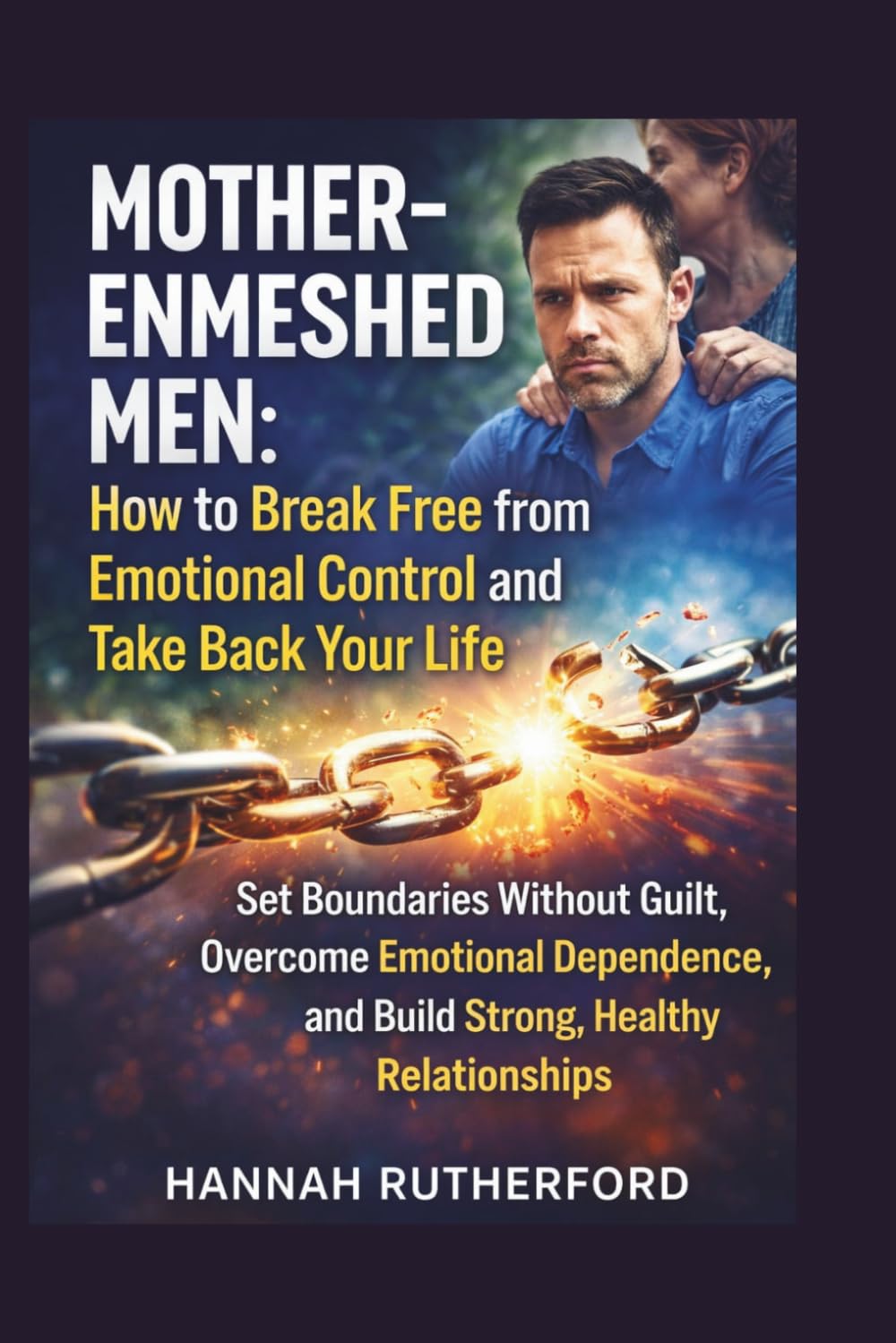 MOTHER-ENMESHED MEN: HOW to BREAK FREE from EMOTIONAL CONTROL and TAKE BACK YOUR LIFE: Set Boundaries Without Guilt, Overcome Emotional Dependence, and Build Strong, Healthy Relationships