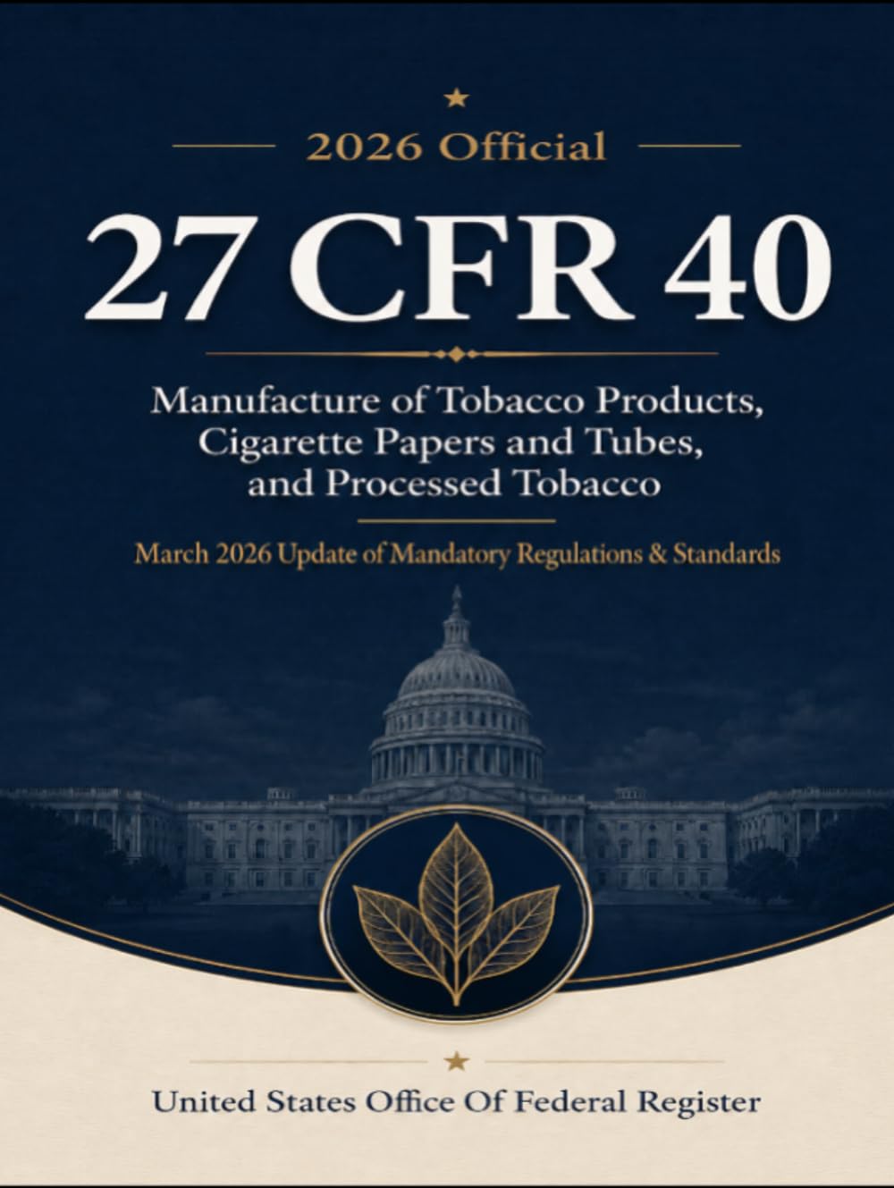 2026 Official 27 CFR 40 Manufacture of Tobacco Products, Cigarette Papers and Tubes, and Processed Tobacco: March 2026 Update of Mandatory Regulations & Standards