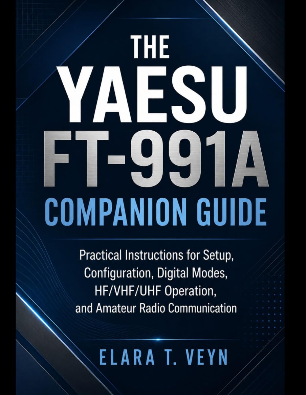 The Yaesu FT-991A Companion Guide: Practical Instructions for Setup, Configuration, Digital Modes, HF/VHF/UHF Operation, and Amateur Radio Communication