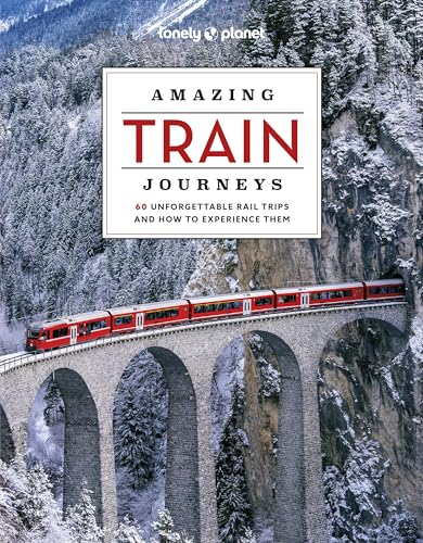 Lonely Planet Amazing Train Journeys: The Ultimate Guide to 60 Remarkable Rail Experiences with...