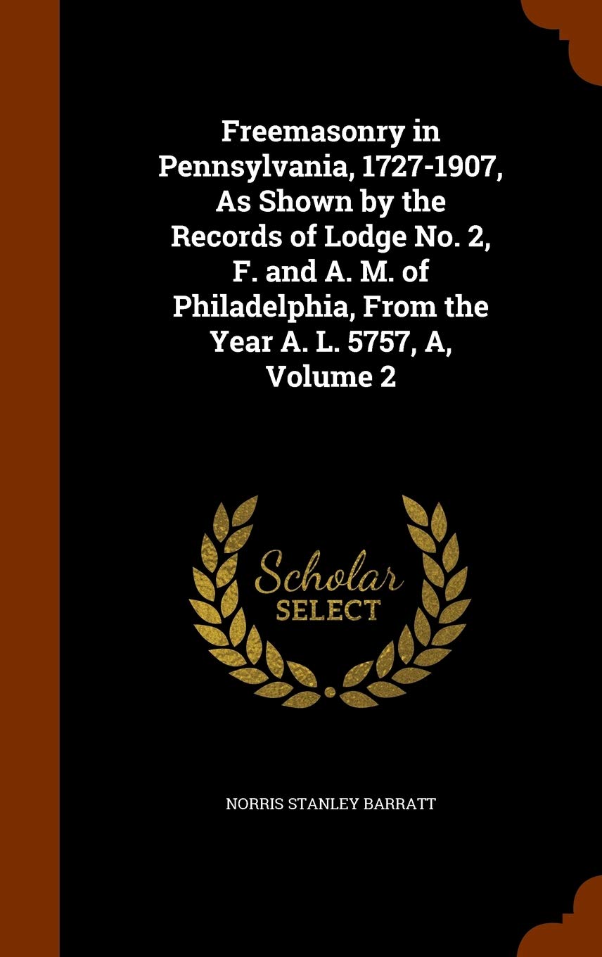 Freemasonry in Pennsylvania, 1727-1907, As Shown by the Records of Lodge No. 2, F. and A. M. of Philadelphia, From the Year A. L. 5757, A, Volume 2      Hardcover – November 6, 2015