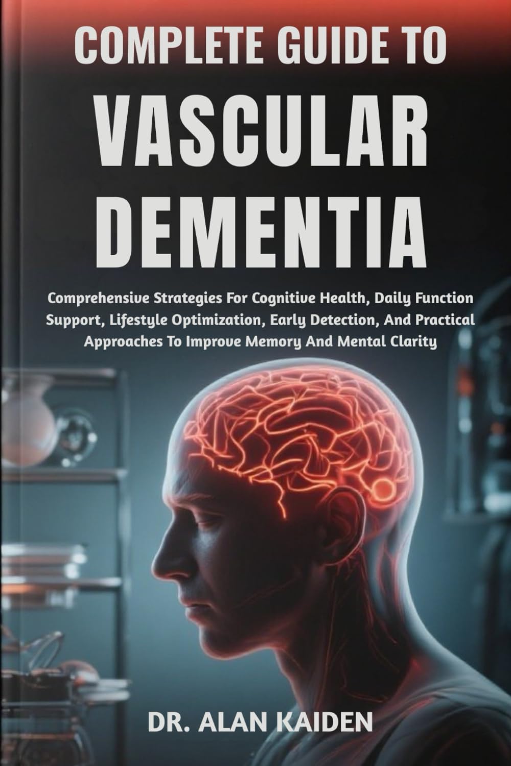 COMPLETE GUIDE TO VASCULAR DEMENTIA: Comprehensive Strategies For Cognitive Health, Daily Function Support, Lifestyle Optimization, Early Detection, ... To Improve Memory And Mental Clarity