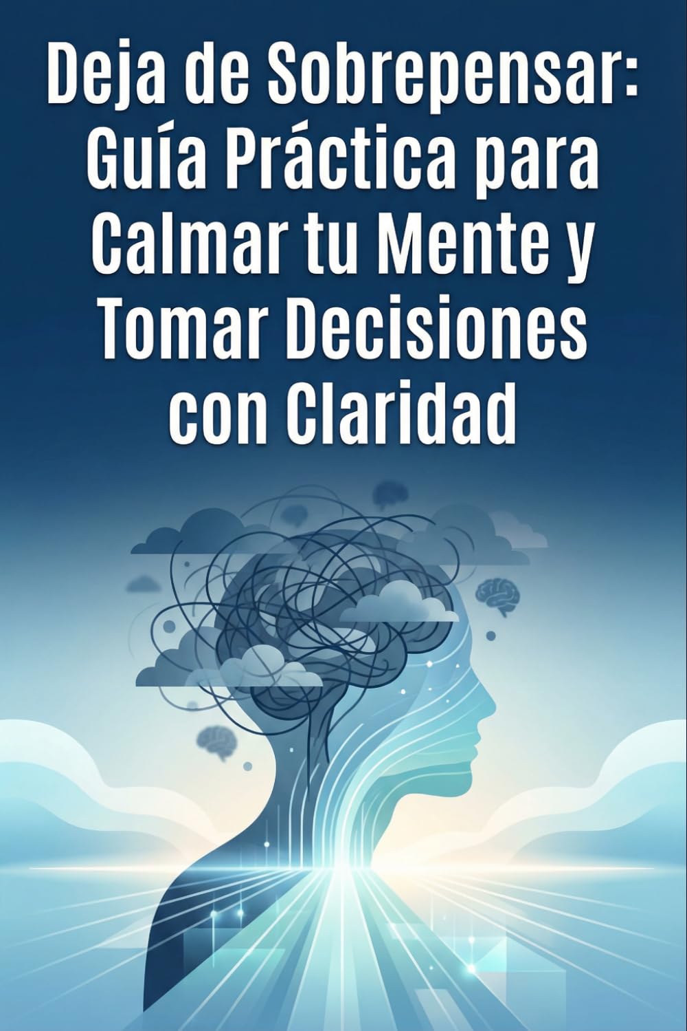Deja de Sobrepensar: Guía Práctica para Calmar tu Mente y Tomar Decisiones con Claridad: “Reduce la ansiedad, elimina dudas y recupera el control mental en tu día a día”