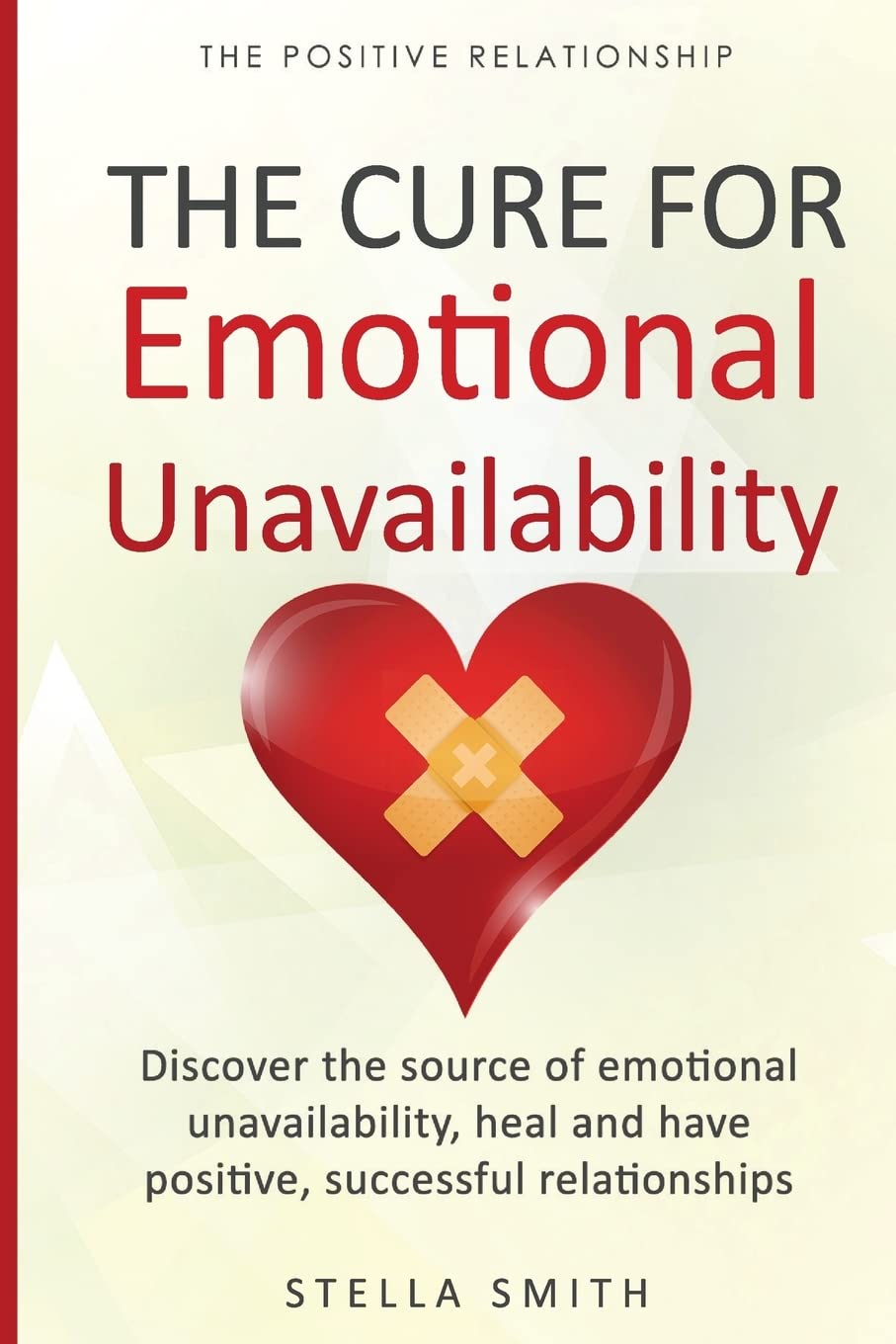 The Cure for Emotional Unavailability: Discover the source of emotional unavailability, heal and have positive, successful relationships.: 1 (The Positive Relationship)