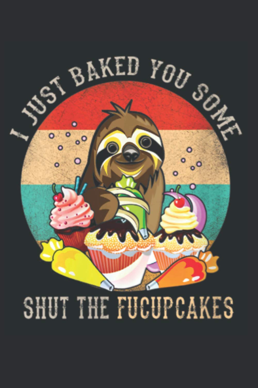 Sloth Notebook: I Just Baked You Some Shut The Fucupcakes Funny Notebook (6 x 9) - 100 Pages