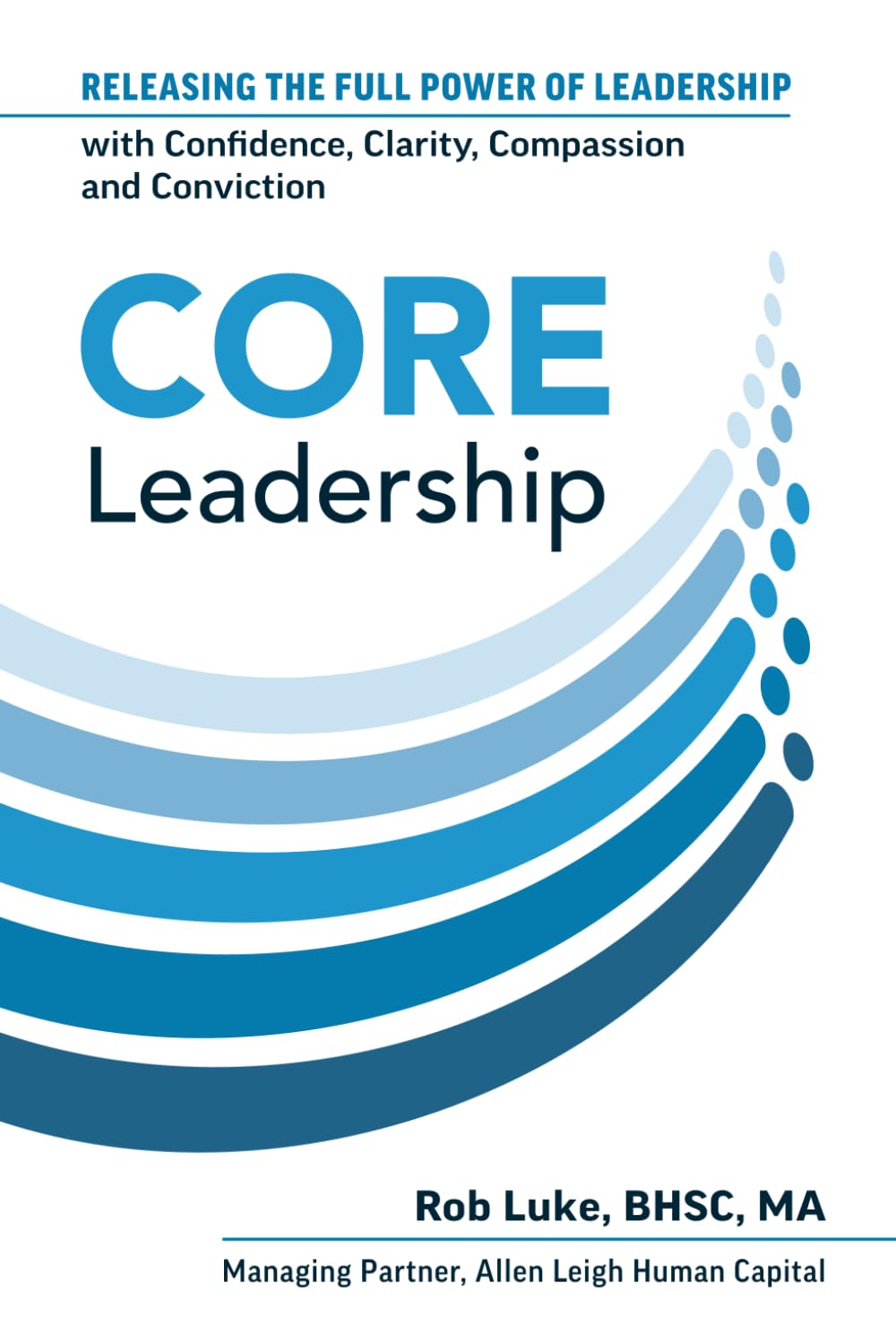 CORE Leadership: Releasing the Full Power of Leadership with Confidence, Clarity, Compassion and Conviction