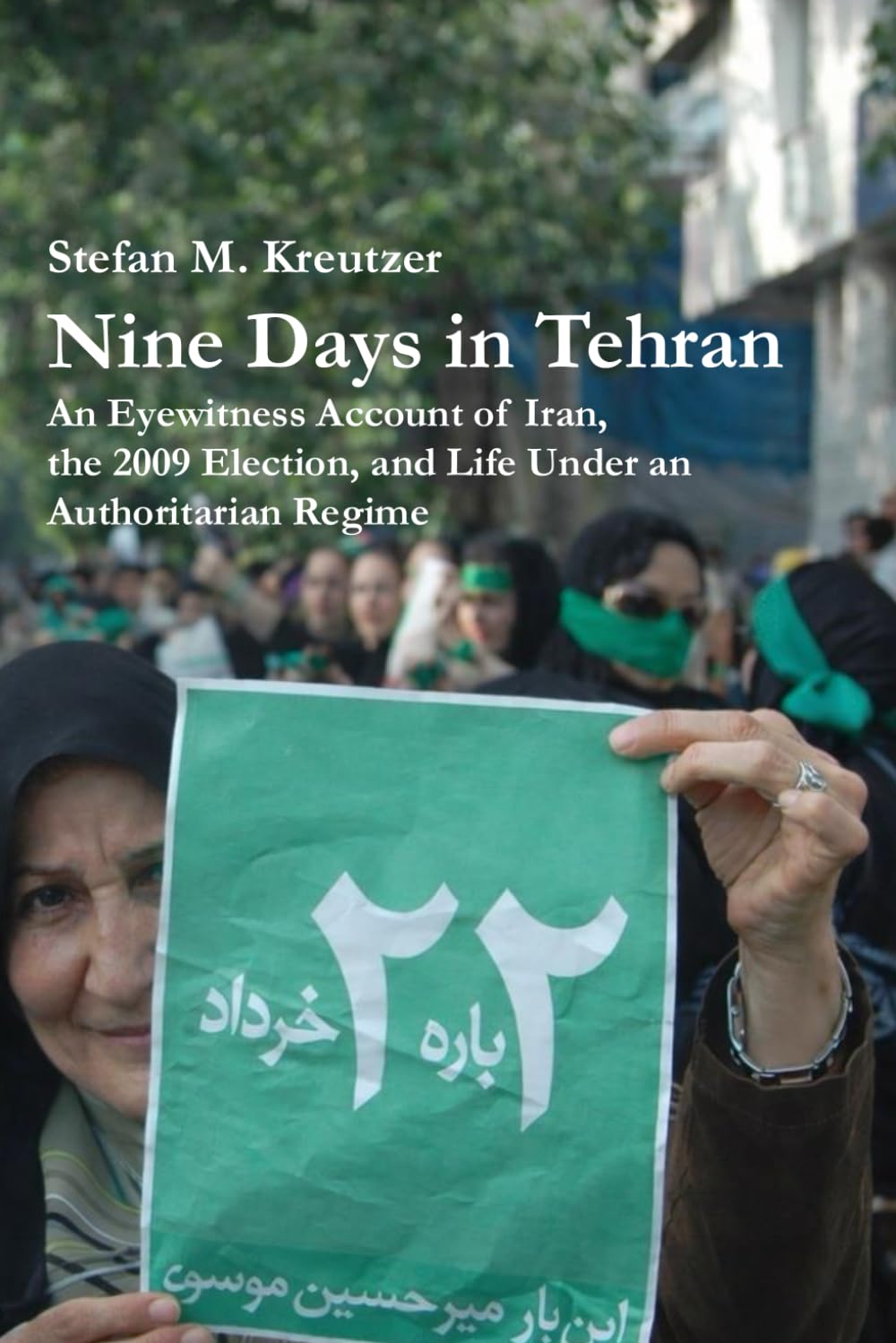 Nine Days in Tehran: An Eyewitness Account of Iran, the 2009 Election, and Life Under an Authoritarian Regime