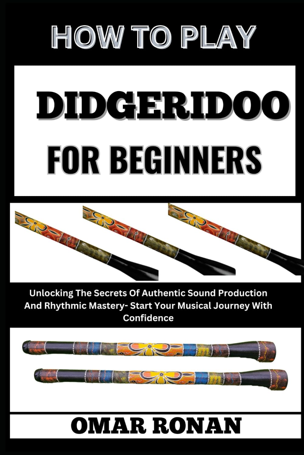 HOW TO PLAY DIDGERIDOO FOR BEGINNERS: Unlocking The Secrets Of Authentic Sound Production And Rhythmic Mastery- Start Your Musical Journey With Confidence