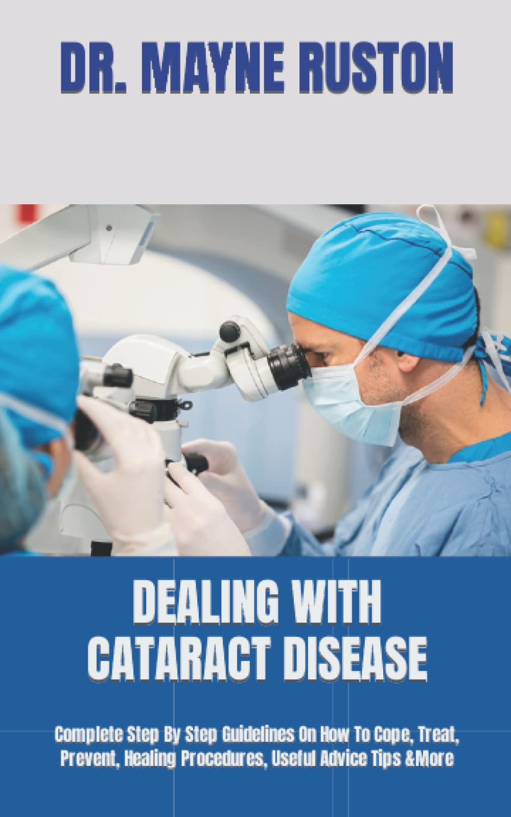 DEALING WITH CATARACT DISEASE: Complete Step By Step Guidelines On How To Cope, Treat, Prevent, Healing Procedures, Useful Advice Tips &More