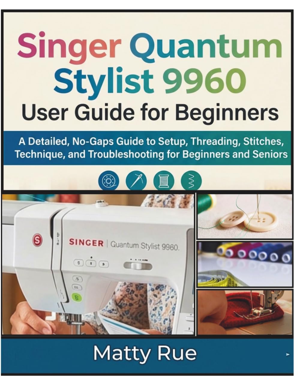 Singer Quantum Stylist 9960 User Guide for Beginners: A Detailed, No-Gaps Guide to Setup, Threading, Stitches, Technique, and Troubleshooting for Beginners and Seniors