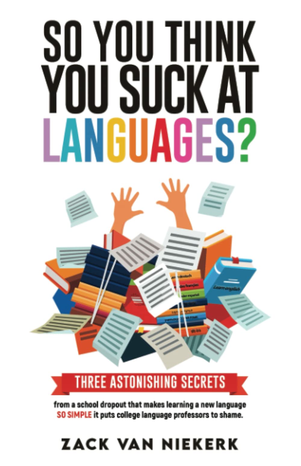 So You Think You Suck at Languages?: Three astonishing secrets from a school dropout that makes learning a new language so simple it puts college language professors to shame
