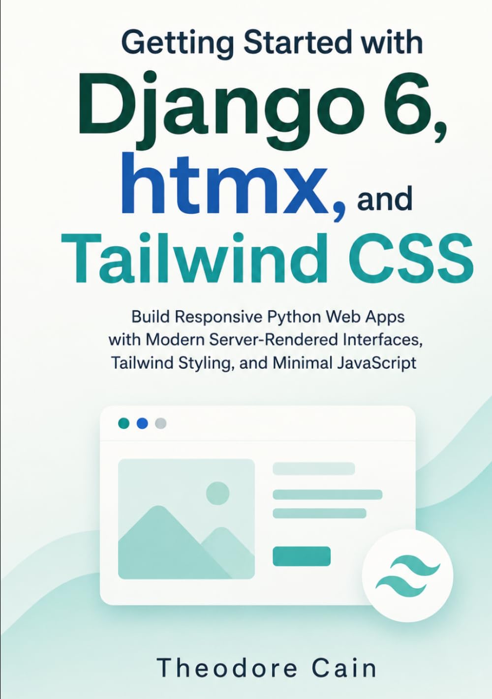 Getting Started with Django 6, htmx, and Tailwind CSS: Build Responsive Python Web Apps with Modern Server-Rendered Interfaces, Tailwind Styling, and Minimal JavaScript