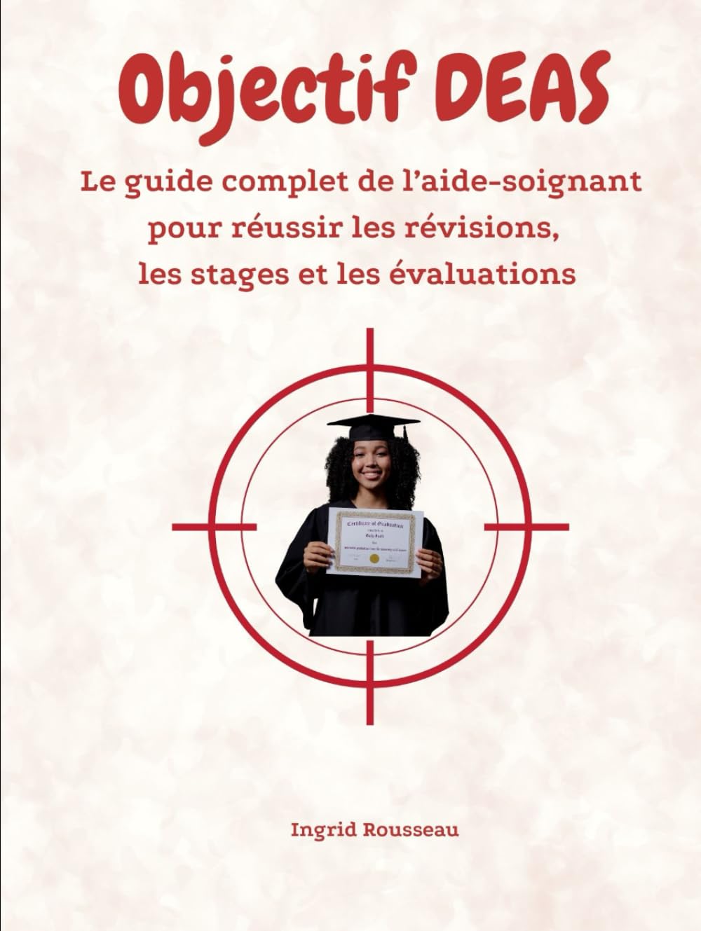 Objectif DEAS Le guide complet de l’aide-soignant pour réussir les révisions, les stages et les évaluations (Formation et pratique en Aide-Soignant (Diplôme d’État – DEAS) avec Ingrid Rousseau)