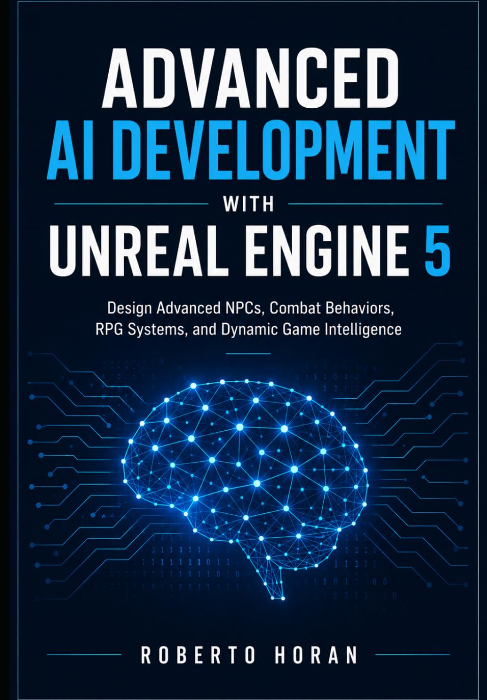 Advanced AI Development with Unreal Engine 5: Design Advanced NPCs, Combat Behaviors, RPG Systems, and Dynamic Game IntelligenceRoberto Horan
