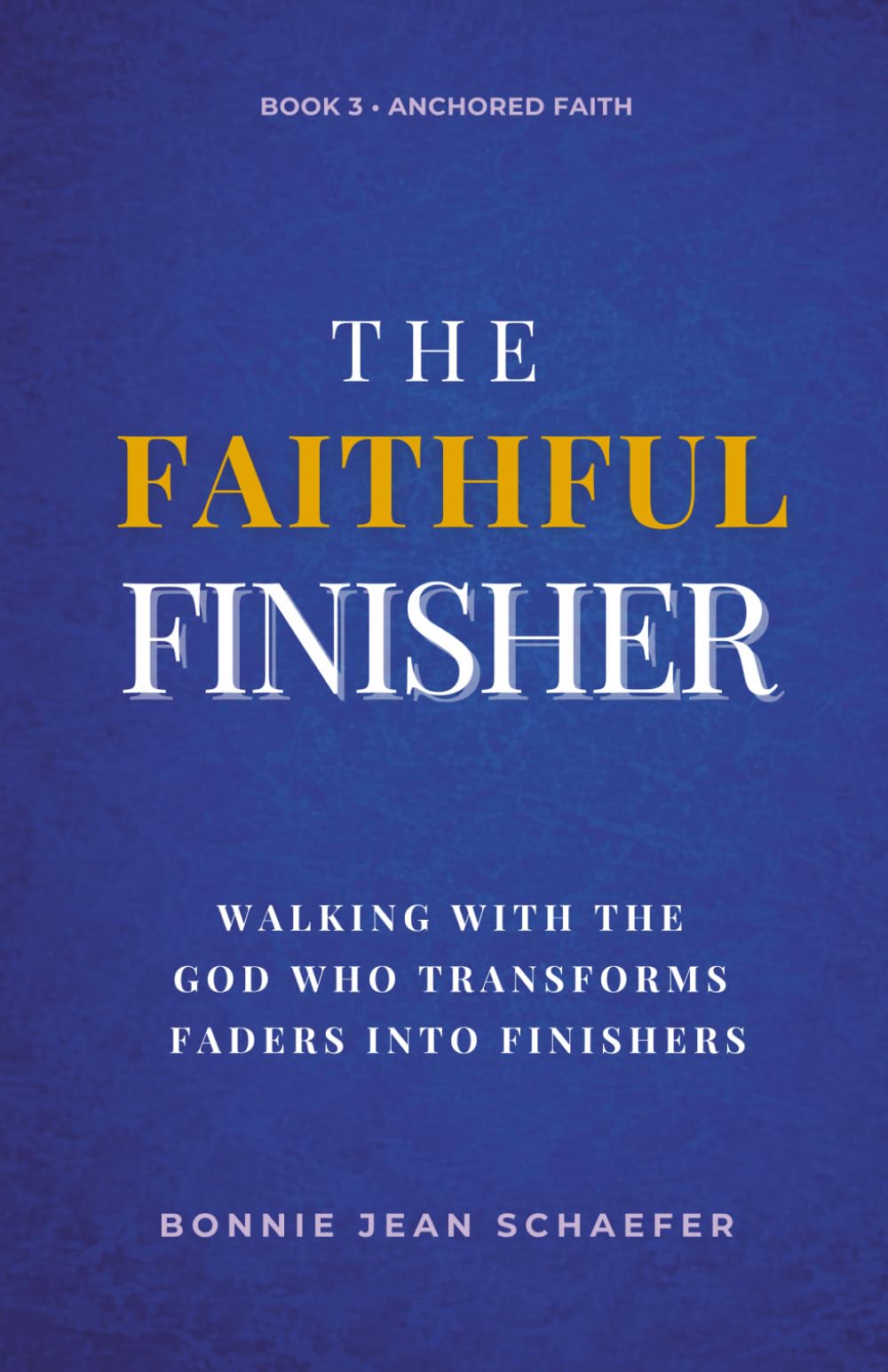 The Faithful Finisher: Walking with the God Who Transforms Faders Into Finishers Through Faithful Obedience: 3 (Anchored Faith)