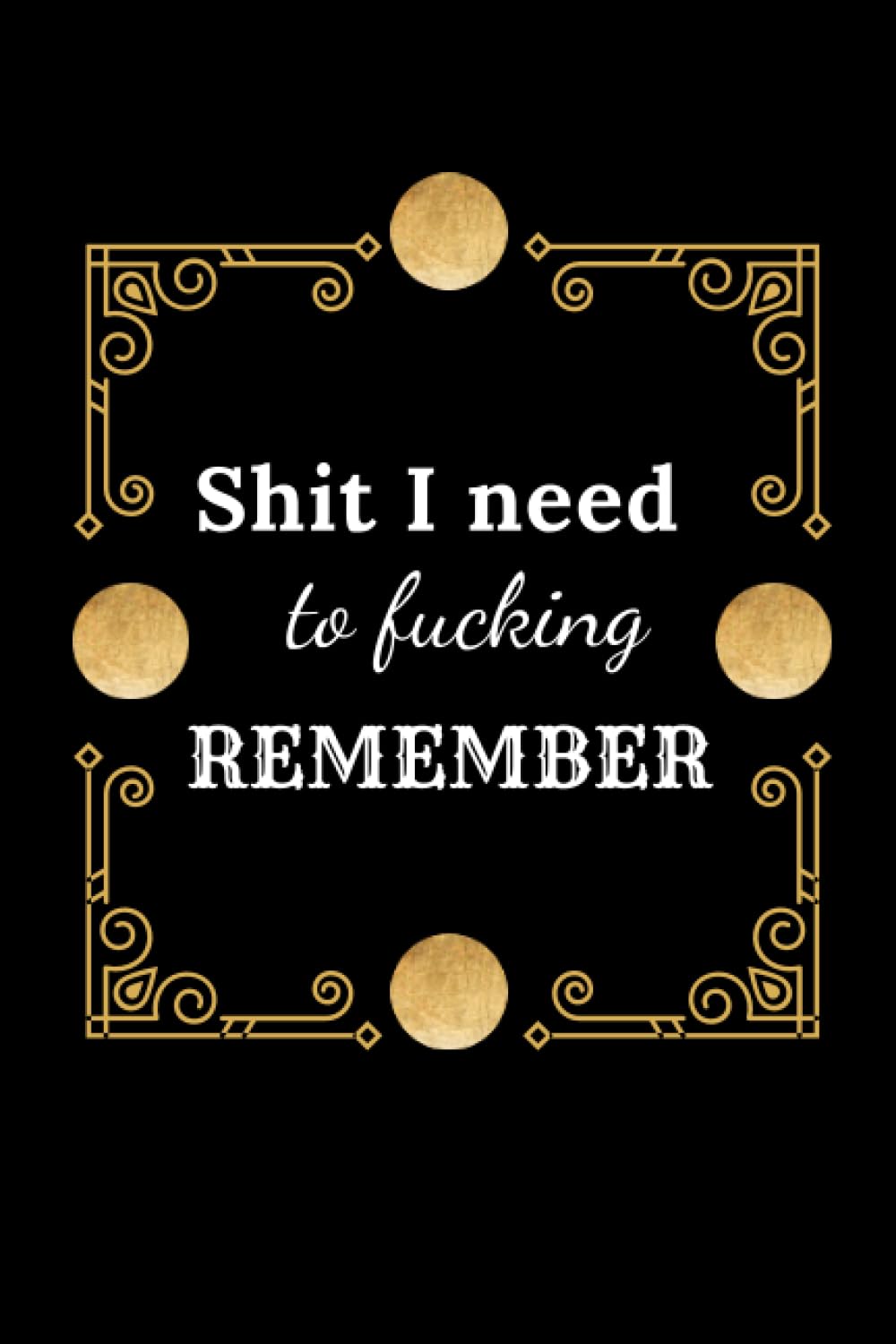 SHIT I NEED TO FUCKING REMEMBER: Funny and Sarcastic NoteBook For Adults Men or Women, Blank Lined Journal ,Funny Gift Notebook ,Gift For a Boss, ... or Passwords of internet; Funny Cover,Journa