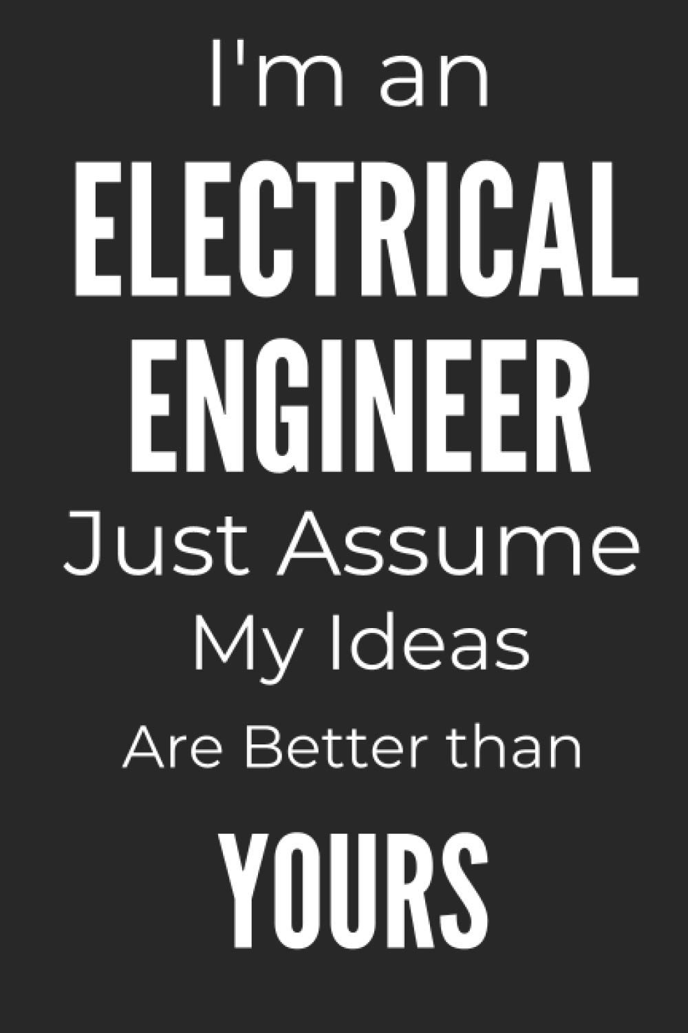 I'm An Electrical Engineer Just Assume My Ideas Are Better Than Yours: Funny Engineer Gifts For Men - A Novelty Paperback Journal Ideal For Jotting Down Notes, Reminders, Lists, And More