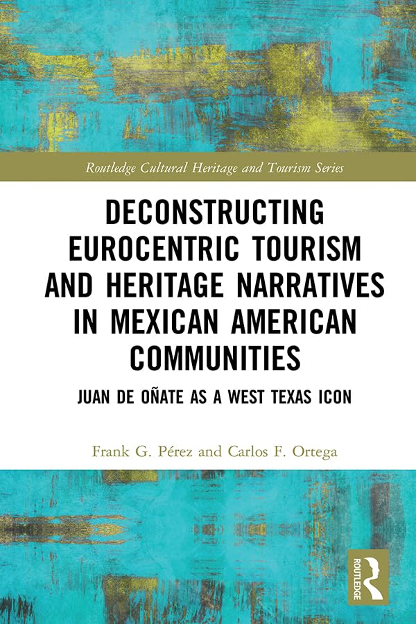 Deconstructing Eurocentric Tourism and Heritage Narratives in Mexican American Communities: Juan de Oñate as a West Texas Icon (Routledge Cultural Heritage and Tourism Series)