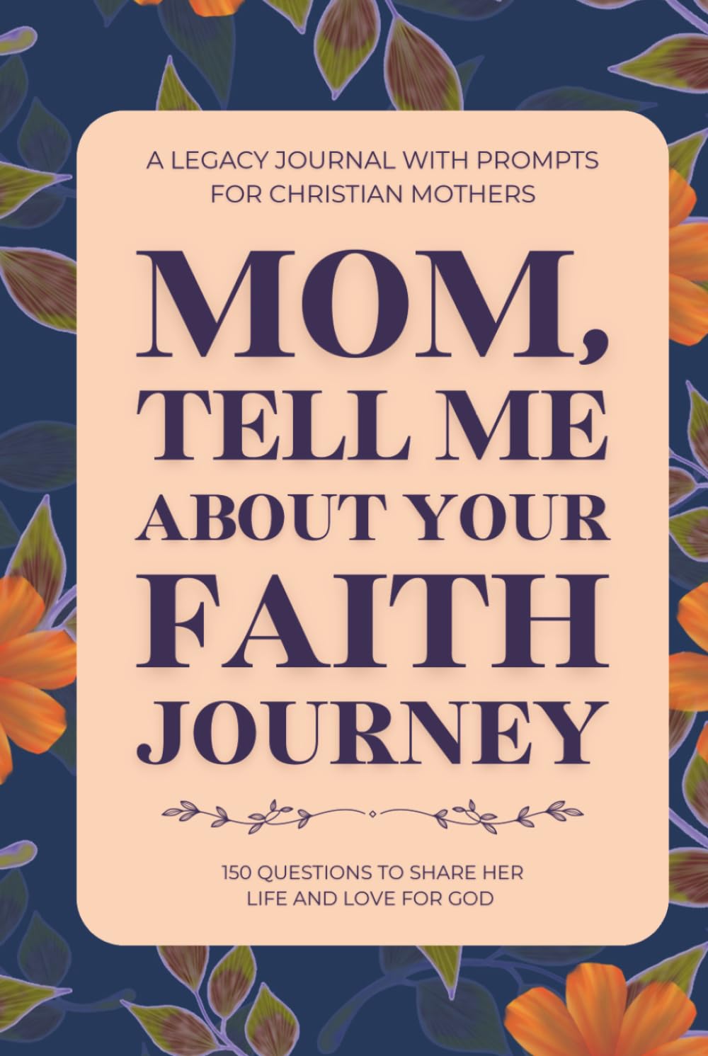 Mom, Tell Me About Your Faith Journey (A Legacy Journal with Prompts for Christian Mothers): 150 Guided Questions to Share Her Life and Love for God