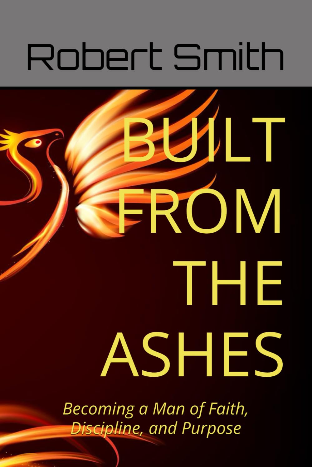 BUILT FROM THE ASHES: Becoming a Man of Faith, Discipline, and Purpose