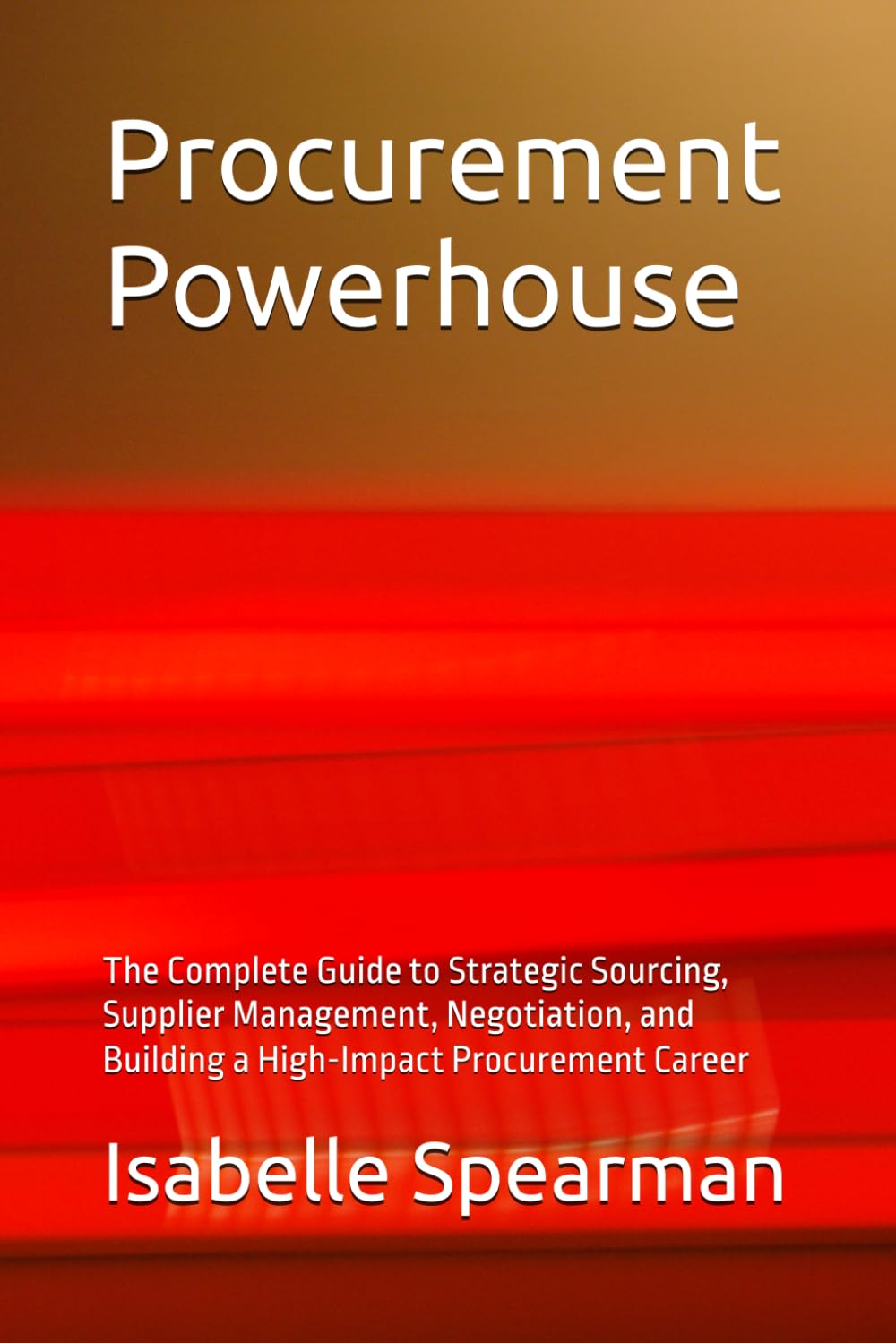 Procurement Powerhouse: The Complete Guide to Strategic Sourcing, Supplier Management, Negotiation, and Building a High-Impact Procurement Career