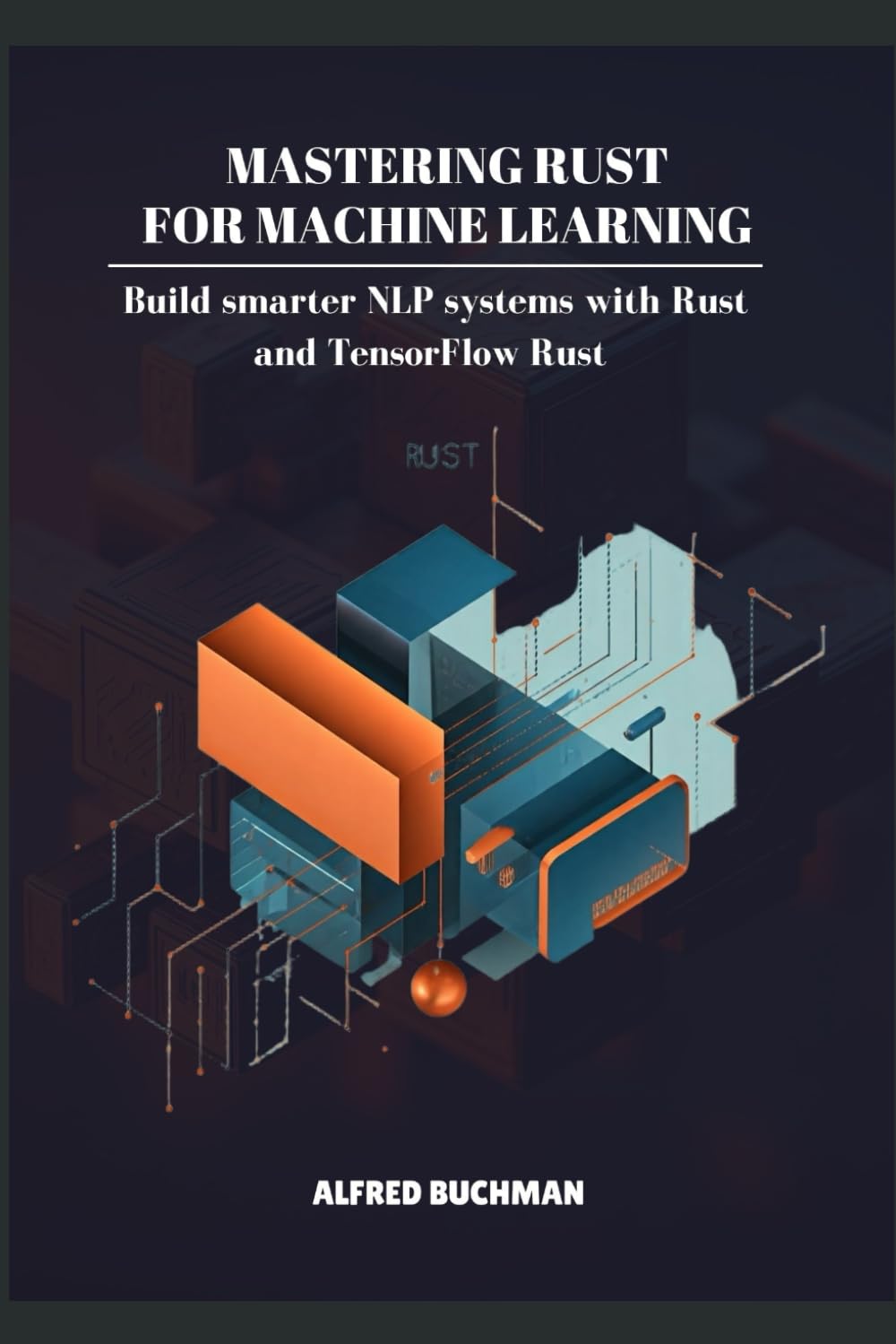 MASTERING RUST FOR MACHINE LEARNING: Build smarter NLP systems with ...