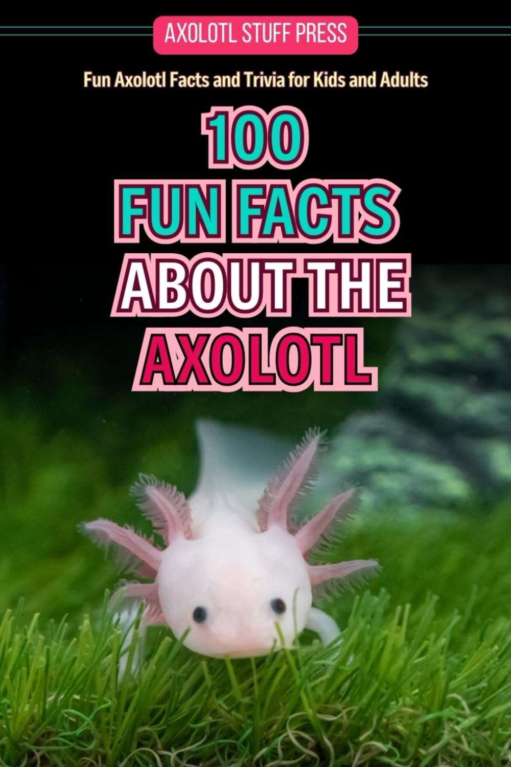 100 Fun Facts About The Axolotl: Fun Axolotl Facts and Trivia for Kids and Adults