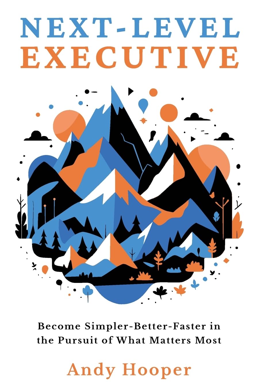 Next-Level Executive: Become Simpler-Better-Faster in the Pursuit of What Matters Most