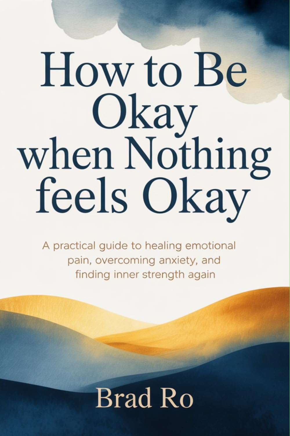 How to Be Okay When Nothing Feels Okay: A Practical Guide to Healing Emotional Pain, Overcoming Anxiety, and Finding Inner Strength Again