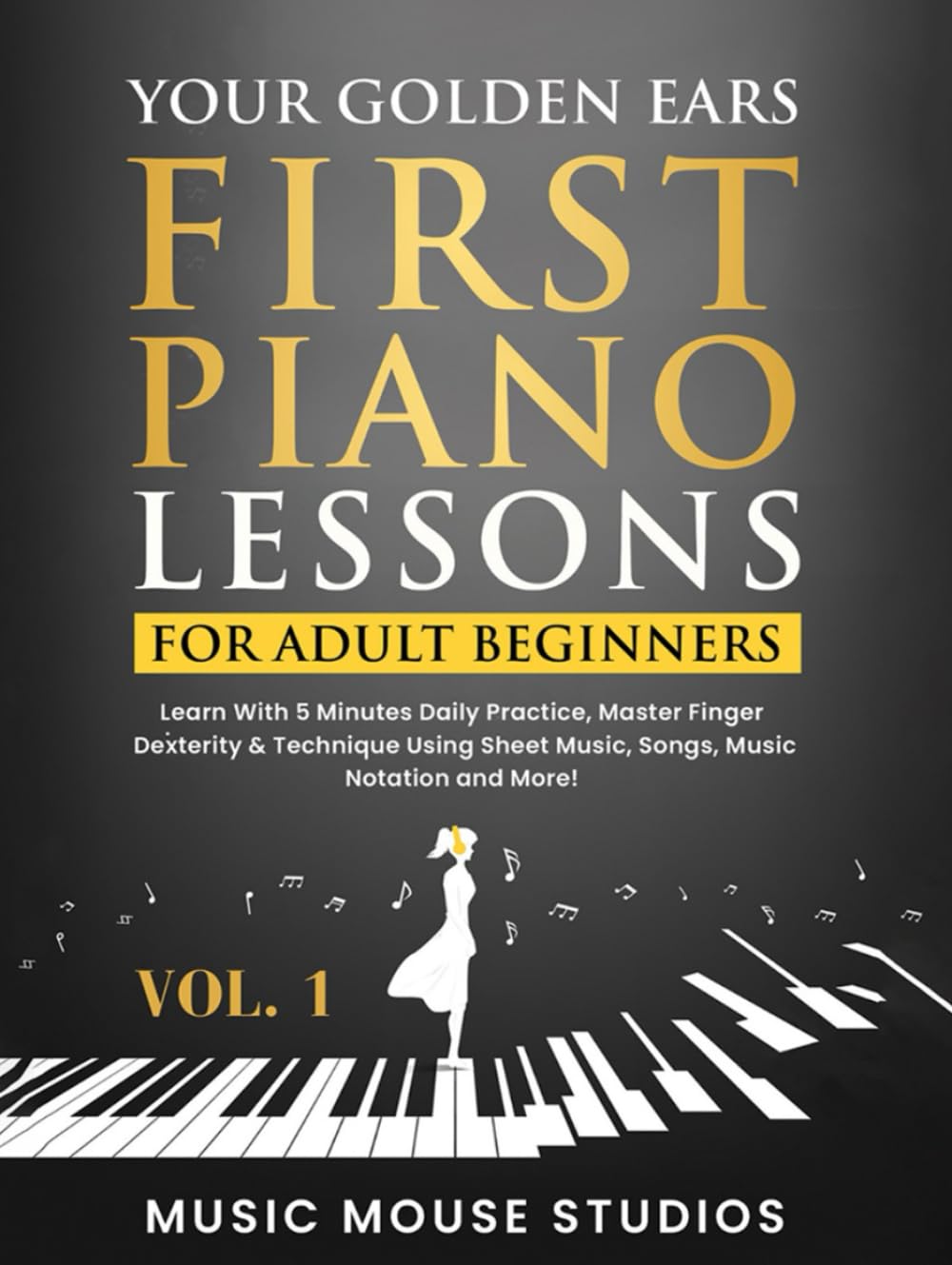 Your Golden Ears: First Piano Lessons for Adult Beginners Vol. 1: Learn With 5 Minutes Daily Practice, Master Finger Dexterity & Technique Using Sheet Music, Songs, Music Notation and More!