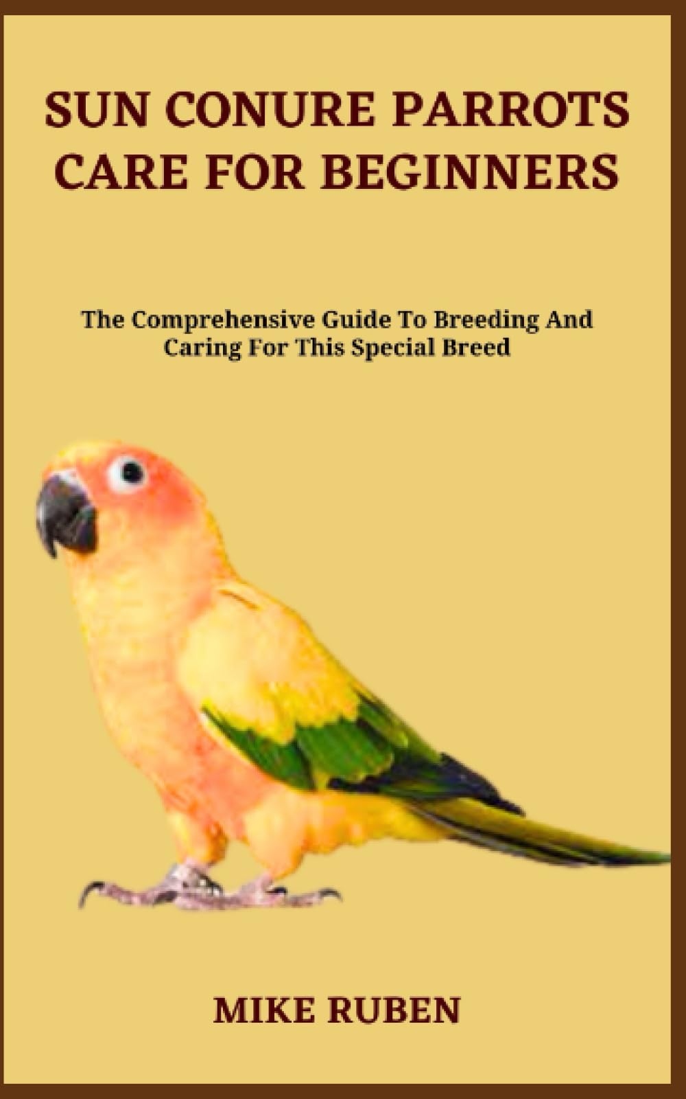 SUN CONURE PARROTS CARE FOR BEGINNERS: The Comprehensive Guide To Breeding And Caring For This Special Breed