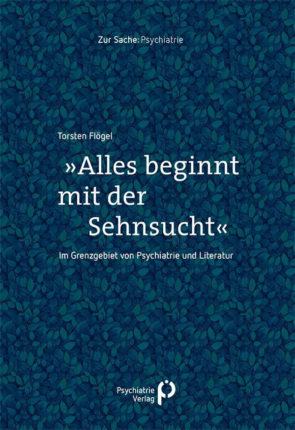 »Alles beginnt mit der Sehnsucht«: Im Grenzgebiet von Psychiatrie und Literatur (Zur Sache: Psychiatrie)