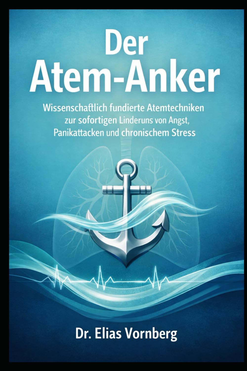 Der Atem-Anker: Wissenschaftlich fundierte Atemtechniken zur sofortigen Linderung von Angst, Panikattacken und chronischem Stress