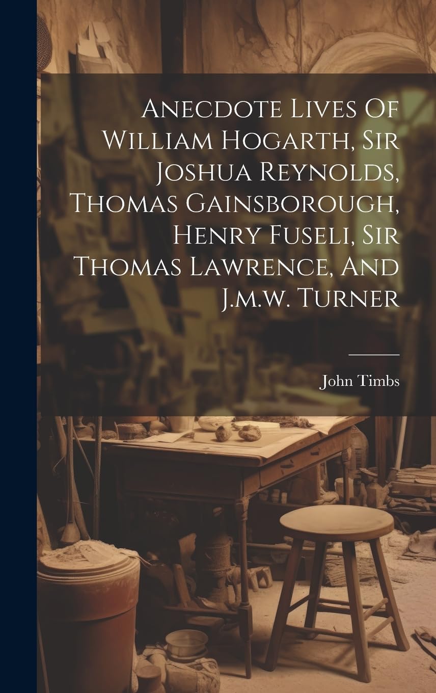 Anecdote Lives of William Hogarth, Sir Joshua Reynolds, Thomas Gainsborough, Henry Fuseli, Sir Thoma
