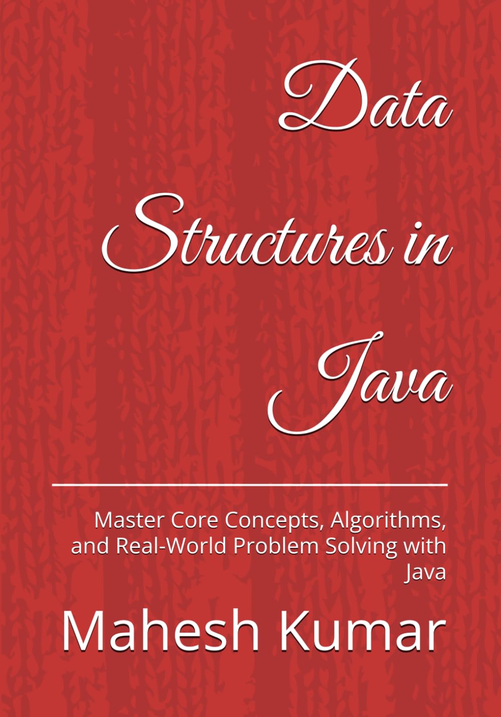 Data Structures in Java: Master Core Concepts, Algorithms, and Real-World Problem Solving with Java