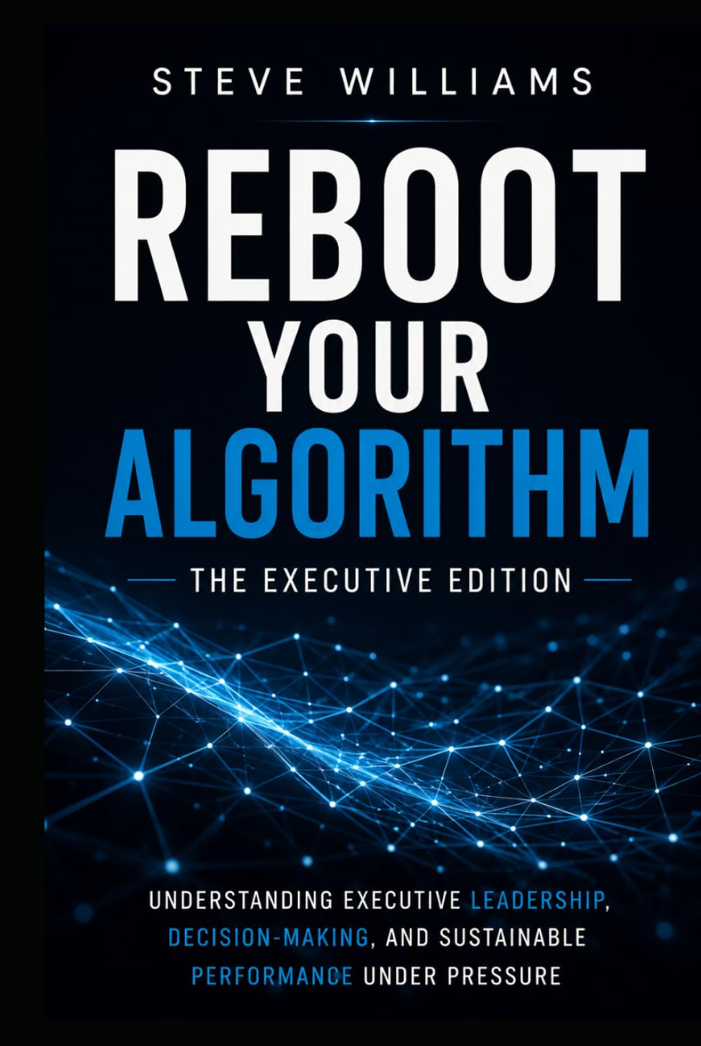 REBOOT YOUR ALGORITHM: The Executive Edition - Understanding Executive Leadership, Decision-Making, and Performance Under Pressure