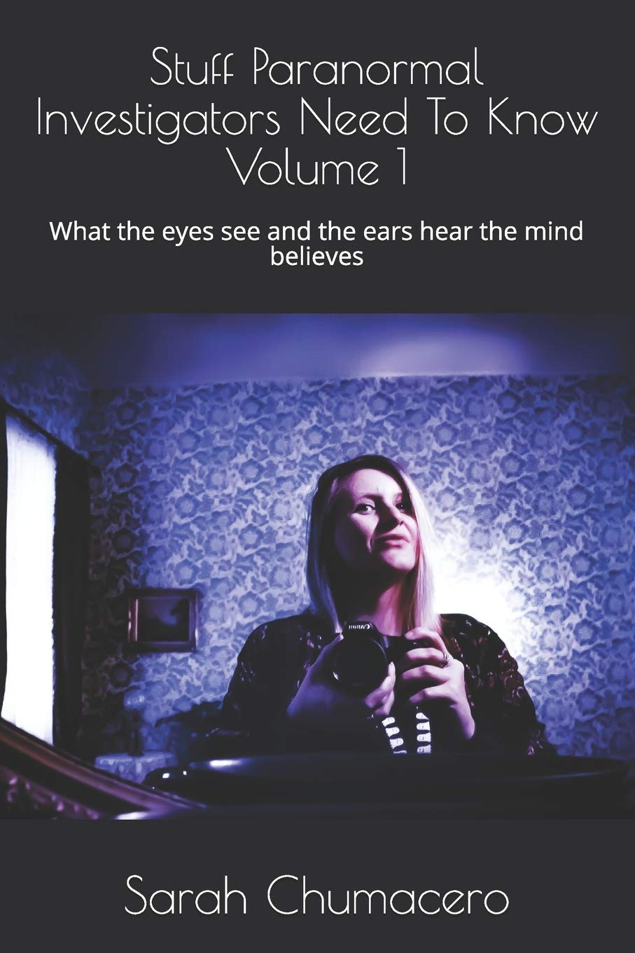 Stuff Paranormal Investigators Need To Know Volume 1: What the eyes see and the ears hear the mind believes