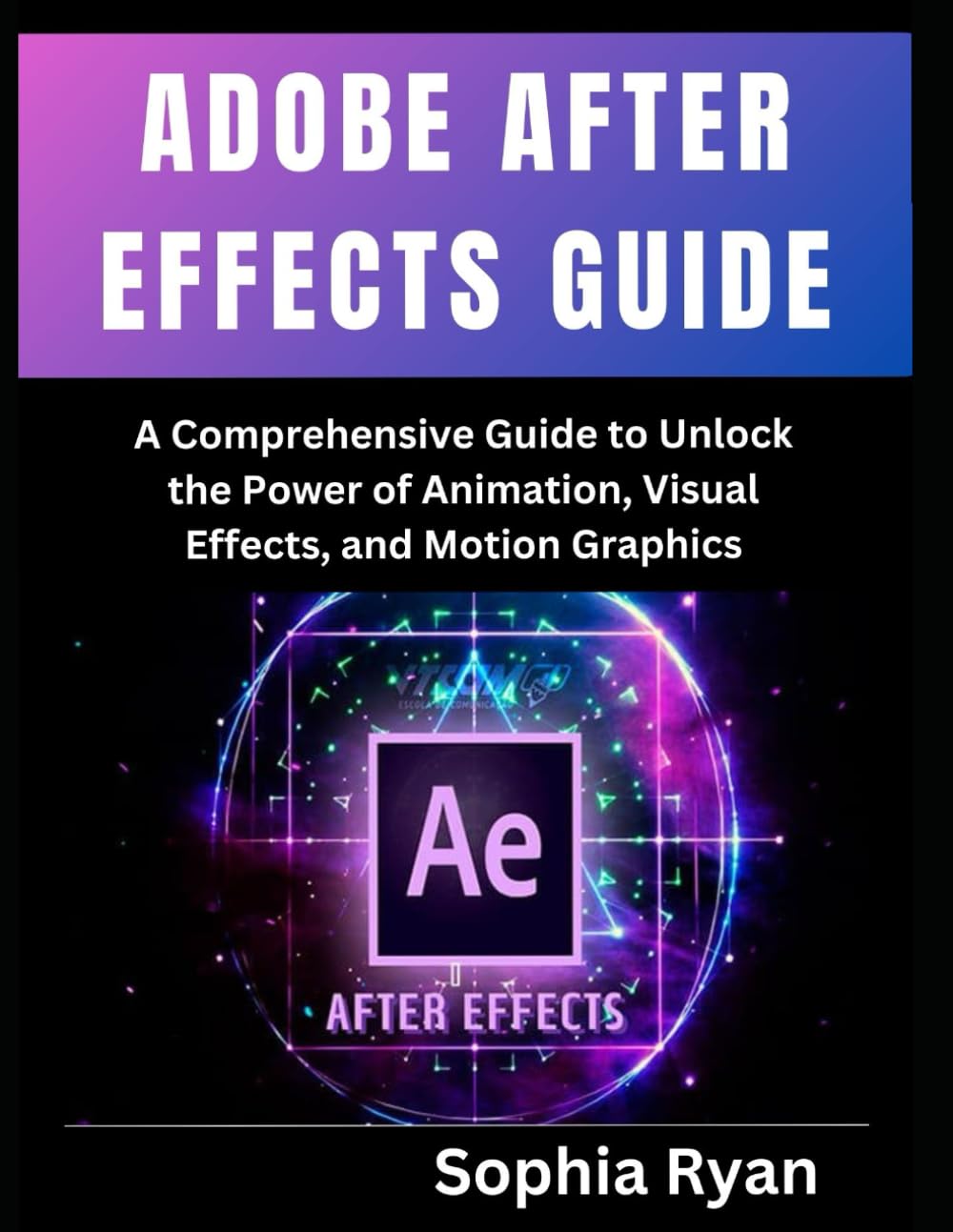 ADOBE AFTER EFFECTS GUIDE: A Comprehensive Guide to Unlock the Power of Animation, Visual Effects, and Motion Graphics