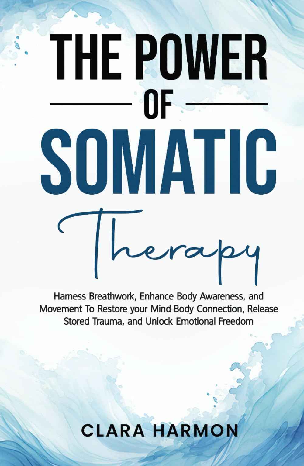 The Power of Somatic Therapy: Harness Breathwork, Enhance Body Awareness and Movement to Restore the Mind-Body Connection, Release Stored Trauma and Unlock Emotional Freedom (The Whole Self Series)
