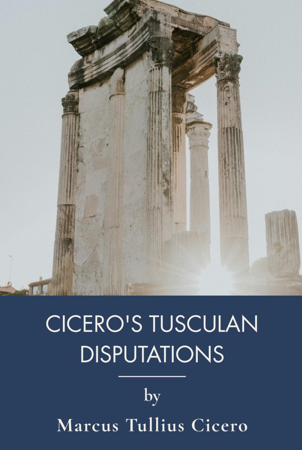 Cicero's Tusculan Disputations: Ancient Wisdom on Death, Gods, and Power (Annotated)