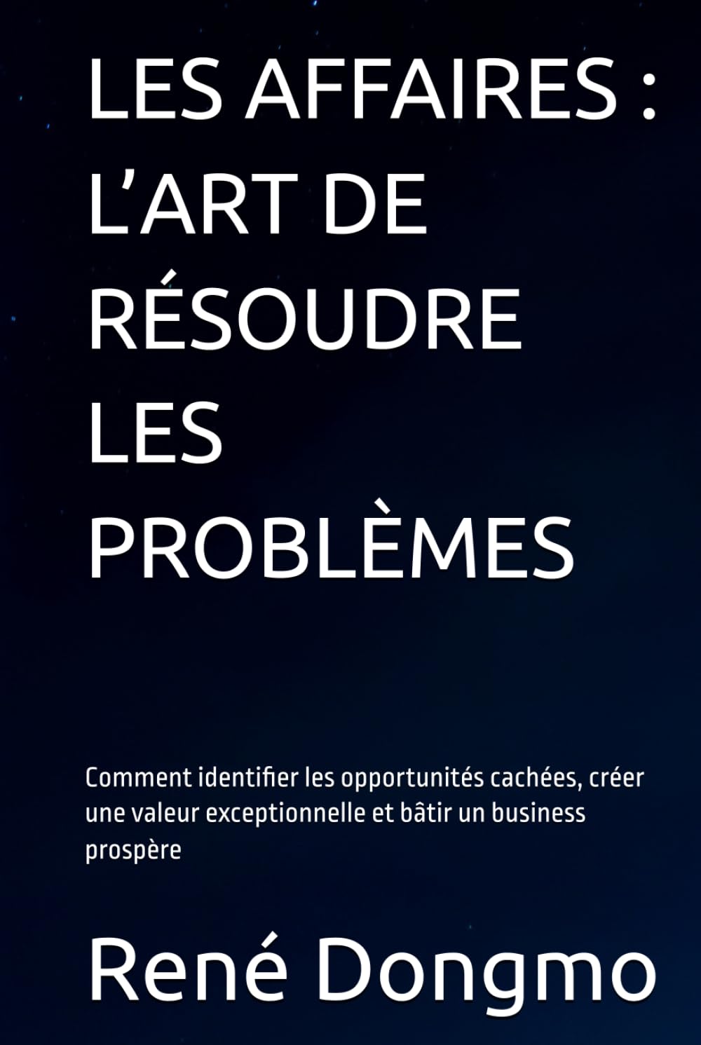 LES AFFAIRES : L’ART DE RÉSOUDRE LES PROBLÈMES: Comment identifier les opportunités cachées, créer une valeur exceptionnelle et bâtir un business prospère