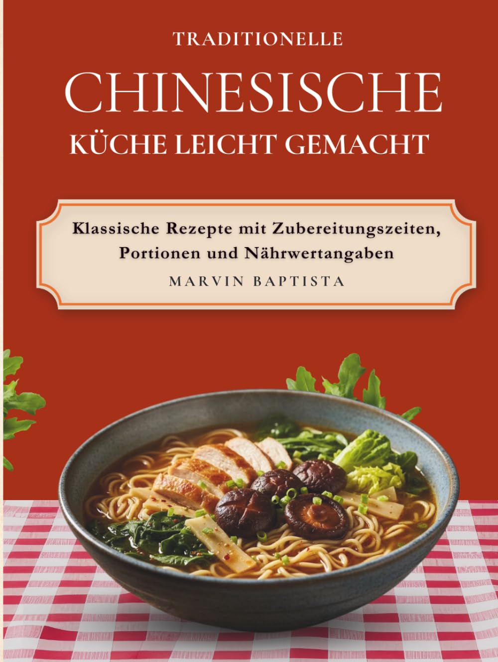 Chinesische Küche leicht gemacht: Über 90 authentische Rezepte mit Schritt-für-Schritt-Anleitungen und Nährwertangaben