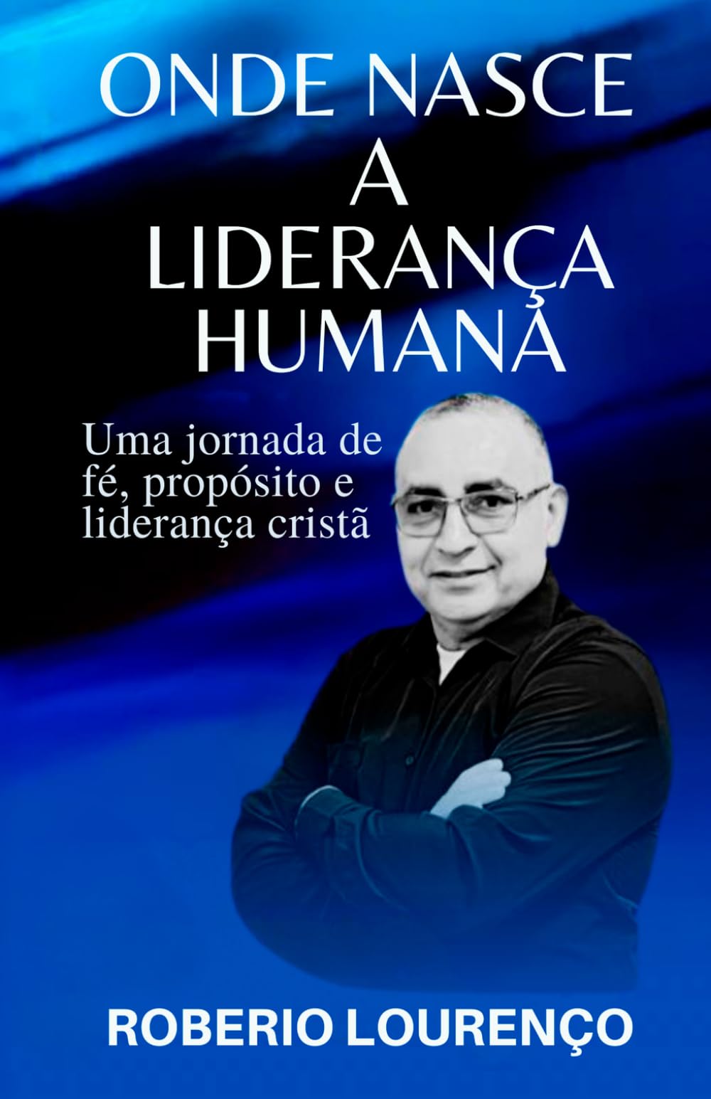 Onde nasce a liderança humana: Uma Jornada de Fé, propósito e liderança cristã