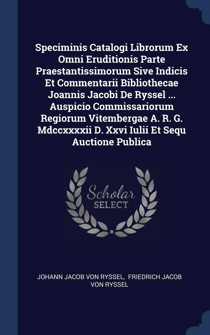 Speciminis Catalogi Librorum Ex Omni Eruditionis Parte Praestantissimorum Sive Indicis Et Commentarii Bibliothecae Joannis Jacobi De Ryssel ... ... D. Xxvi Iulii Et Sequ Auctione Publica