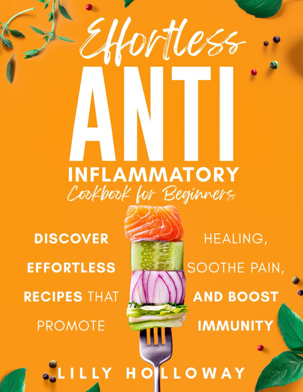 Effortless Anti Inflammatory Cookbook for Beginners: Discover Effortless Recipes That Promote Healing, Sooth Pain, and Boost Immunity