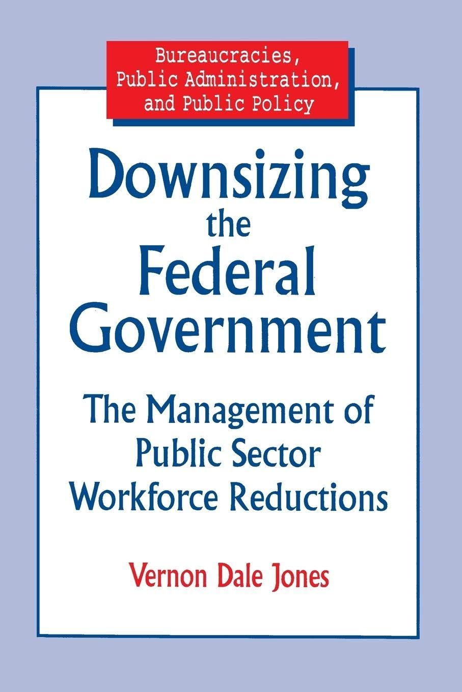 Downsizing the Federal Government: Management of Public Sector Workforce Reductions (Bureaucracies, Public Administration, & Public Policy)